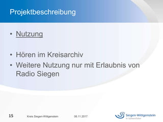 • Nutzung
• Hören im Kreisarchiv
• Weitere Nutzung nur mit Erlaubnis von
Radio Siegen
06.11.2017Kreis Siegen-Wittgenstein15
Projektbeschreibung
 