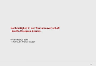 1|
Nachhaltigkeit in der Tourismuswirtschaft
- Begriffe, Umsetzung, Beispiele -
bbw Hochschule Berlin
15.7.2013, Dr. Thomas Kloubert
 