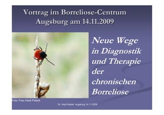 Vortrag im Borreliose-Centrum
            Augsburg am 14.11.2009

                                                       Neue Wege
                                                       in Diagnostik
                                                       und Therapie
                                                       der
                                                       chronischen
                                                       Borreliose
Foto: Frau Heidi Polack
                          Dr. Hopf-Seidel Augsburg 14.11.2009
 