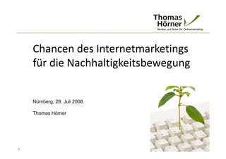 Berater und Autor für Onlinemarketing




    Chancen des Internetmarketings
    für die Nachhaltigkeitsbewegung


    Nürnberg, 28. Juli 2008

    Thomas Hörner




1                                              Nürnberg, 28. Juli 2009
 