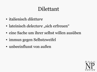 Dilettant
● italienisch dilettare
● lateinisch delectare „sich erfreuen“
● eine Sache um ihrer selbst willen ausüben
● immun gegen Selbstzweifel
● unbeeinflusst von außen
 