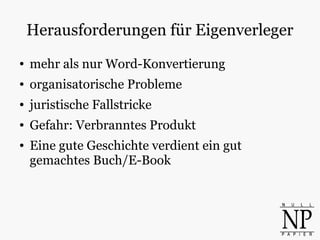 Herausforderungen für Eigenverleger
● mehr als nur Word-Konvertierung
● organisatorische Probleme
● juristische Fallstricke
● Gefahr: Verbranntes Produkt
● Eine gute Geschichte verdient ein gut
gemachtes Buch/E-Book
 