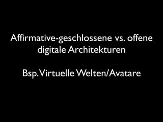 Affirmative-geschlossene vs. offene
digitale Architekturen
Bsp.Virtuelle Welten/Avatare
 