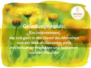 Gründungsimpuls:
Ein Unternehmen,
das sich ganz in den Dienst des Menschen
und der Welt als Gesamtes stellt
mit heilsamen Produkten und heilsamen
sozialen Impulsen
 