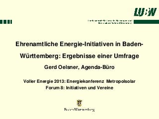 Ehrenamtliche Energie-Initiativen in Baden-
 Württemberg: Ergebnisse einer Umfrage
           Gerd Oelsner, Agenda-Büro

  Voller Energie 2013: Energiekonferenz Metropolsolar
             Forum 8: Initiativen und Vereine
 