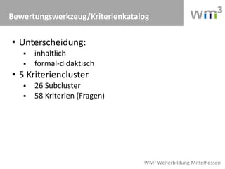 WM³ Weiterbildung Mittelhessen
Bewertungswerkzeug/Kriterienkatalog
• Unterscheidung:
 inhaltlich
 formal-didaktisch
• 5 Kriteriencluster
 26 Subcluster
 58 Kriterien (Fragen)
 