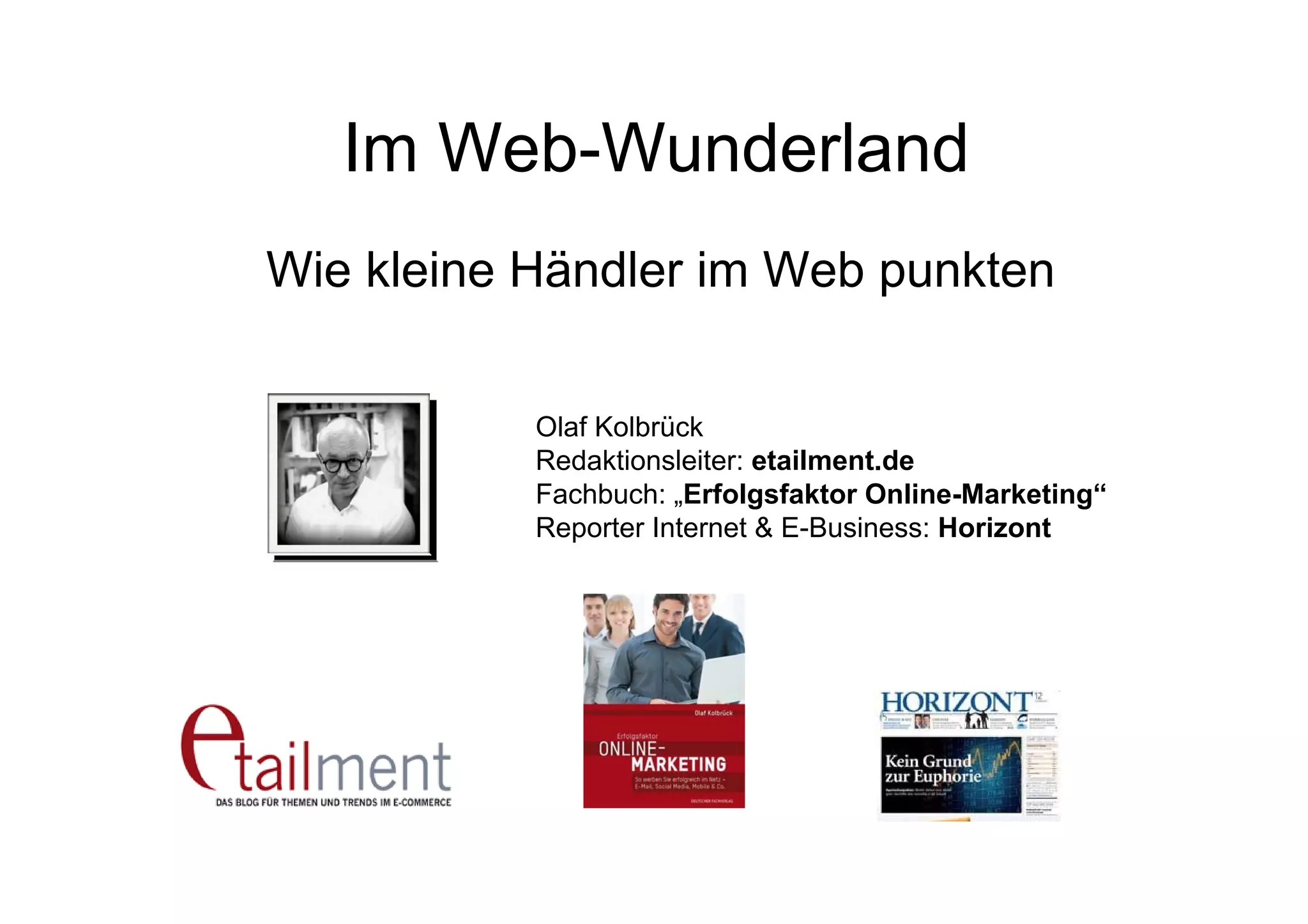 Im Web-Wunderland
Wie kleine Händler im Web punkten
Olaf Kolbrück
Redaktionsleiter: etailment.de
Fachbuch: „Erfolgsfaktor Online-Marketing“
Reporter Internet & E-Business: Horizont