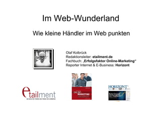 Im Web-Wunderland
Wie kleine Händler im Web punkten
Olaf Kolbrück
Redaktionsleiter: etailment.de
Fachbuch: „Erfolgsfaktor Online-Marketing“
Reporter Internet & E-Business: Horizont
 