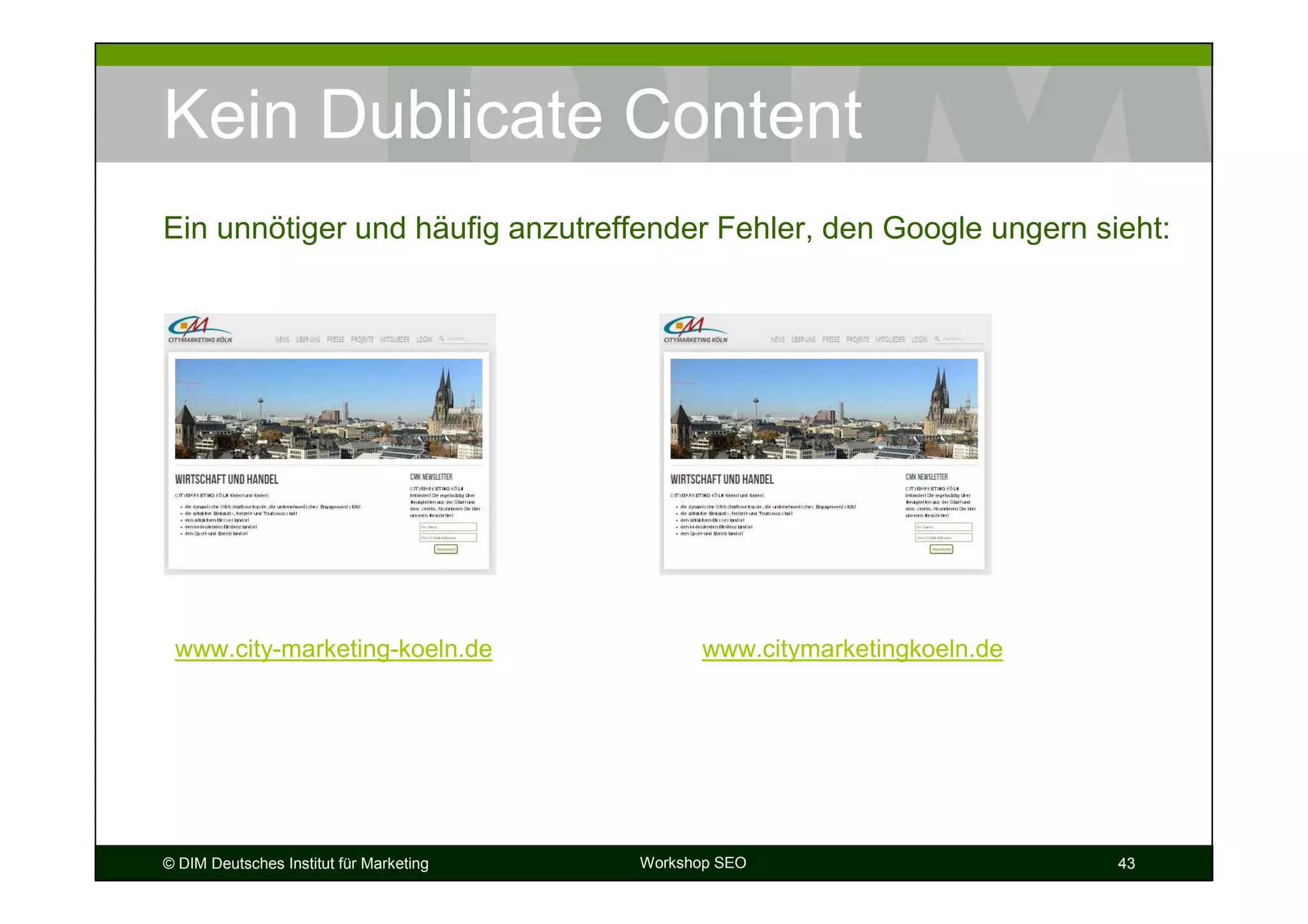 Kein Dublicate Content
Ein unnötiger und häufig anzutreffender Fehler, den Google ungern sieht:




 www.city-marketing-koeln.de                   www.citymarketingkoeln.de




© DIM Deutsches Institut für Marketing   Workshop SEO                      43
 