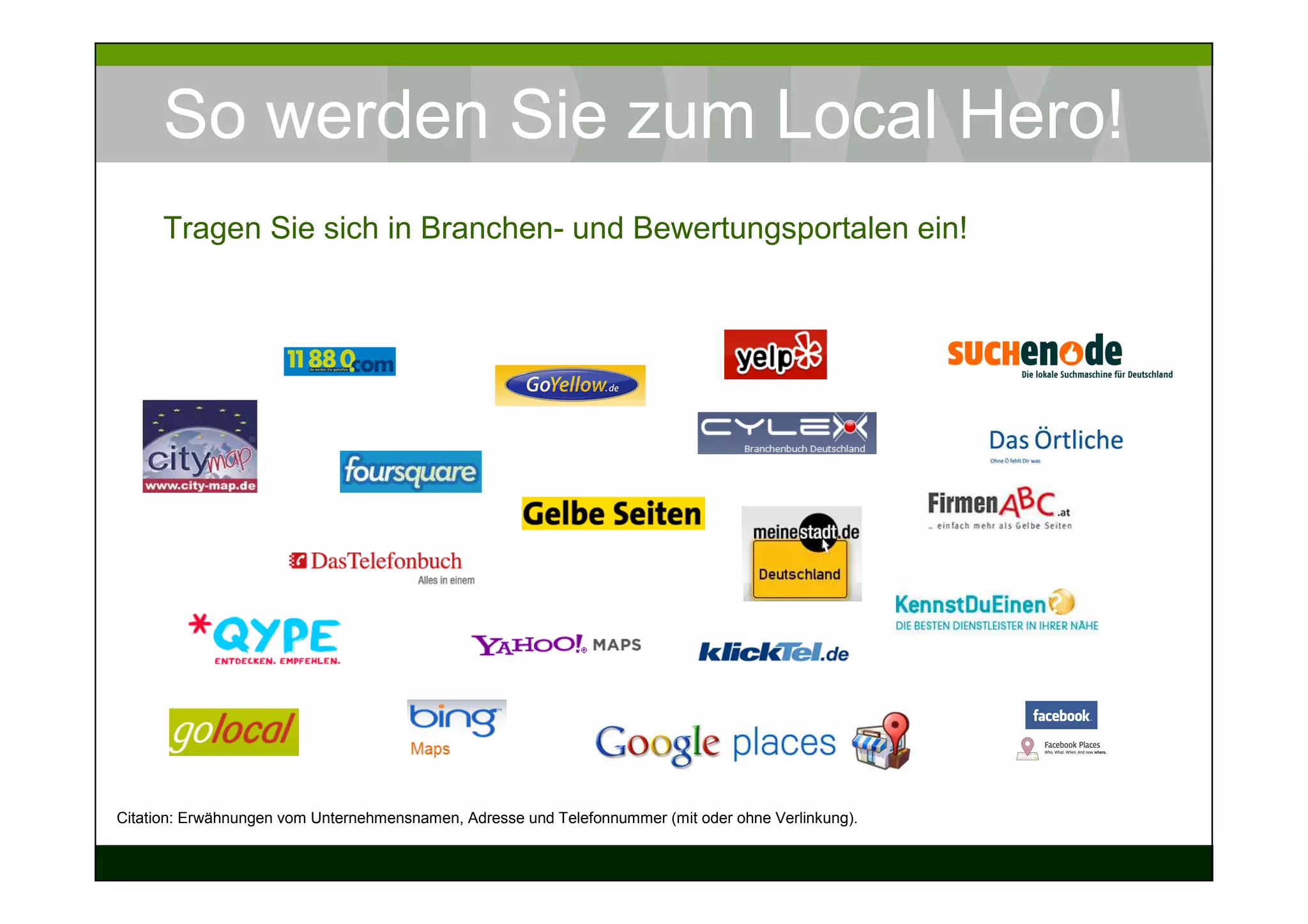 So werden Sie zum Local Hero!
      Tragen Sie sich in Branchen- und Bewertungsportalen ein!




Citation: Erwähnungen vom Unternehmensnamen, Adresse und Telefonnummer (mit oder ohne Verlinkung).
 