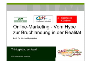 Sparkasse
                                         KölnBonn


   Online-Marketing - Vom Hype
   zur Bruchlandung in der Realität
   Prof. Dr. Michael Bernecker




Think global, act local!

© DIM Deutsches Institut für Marketing
 