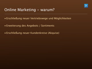 Online Marketing - warum?

• Erschließung neuer Vertriebswege und Möglichkeiten

• Erweiterung des Angebots / Sortiments

• Erschließung neuer Kundenkreise (Akquise)
 