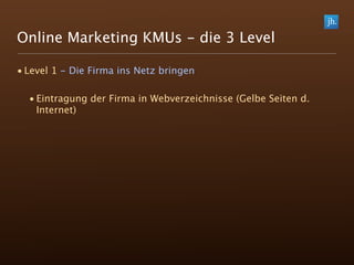 Online Marketing KMUs - die 3 Level

• Level 1 - Die Firma ins Netz bringen

  • Eintragung der Firma in Webverzeichnisse (Gelbe Seiten d.
    Internet)
 
