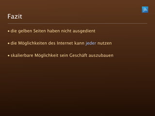 Fazit

• die gelben Seiten haben nicht ausgedient

• die Möglichkeiten des Internet kann jeder nutzen

• skalierbare Möglichkeit sein Geschäft auszubauen
 