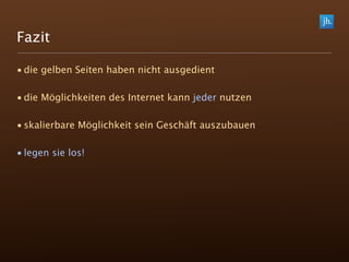 Fazit

• die gelben Seiten haben nicht ausgedient

• die Möglichkeiten des Internet kann jeder nutzen

• skalierbare Möglichkeit sein Geschäft auszubauen

• legen sie los!
 
