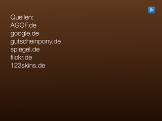 Quellen:
AGOF.de
google.de
gutscheinpony.de
spiegel.de
ﬂickr.de
123skins.de
 