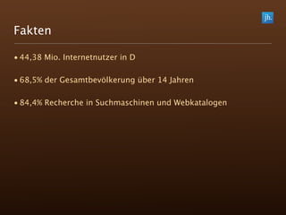 Fakten

• 44,38 Mio. Internetnutzer in D

• 68,5% der Gesamtbevölkerung über 14 Jahren

• 84,4% Recherche in Suchmaschinen und Webkatalogen
 