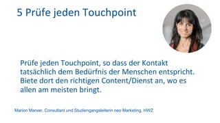 5 Prüfe jeden Touchpoint
Prüfe jeden Touchpoint, so dass der Kontakt
tatsächlich dem Bedürfnis der Menschen entspricht.
Bi...