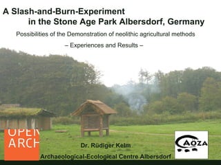 A Slash-and-Burn-Experiment
in the Stone Age Park Albersdorf, Germany
Possibilities of the Demonstration of neolithic agricultural methods
– Experiences and Results –
Dr. Rüdiger Kelm
Archaeological-Ecological Centre Albersdorf
 