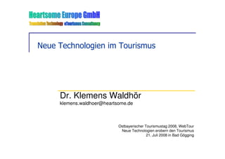 Neue Technologien im Tourismus




     Dr. Klemens Waldhör
     klemens.waldhoer@heartsome.de



                            Ostbayerischer Tourismustag 2008, WebTour
                             Neue Technologien erobern den Tourismus
                                            21. Juli 2008 in Bad Gögging
 
