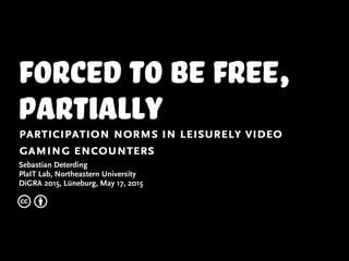 forced to be free,
partiallyparticipation norms in leisurely video
gaming encounters
Sebastian Deterding
PlaIT Lab, Northeastern University
DiGRA 2015, Lüneburg, May 17, 2015
c b
 