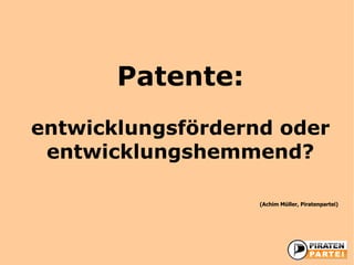 Patente:
entwicklungsfördernd oder
 entwicklungshemmend?

                   (Achim Müller, Piratenpartei)
 