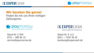 Wir beraten Sie gerne!
Finden Sie mit uns Ihren richtigen
Zahlungsmix:




Stand Nr. C 054                      Stand Nr. E 112
0721 – 480 84 10                     0621 – 7249 38 20
service@paymorrow.de                 beratung@expercash.de
 