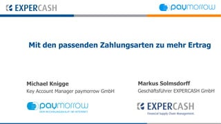 Mit den passenden Zahlungsarten zu mehr Ertrag




Michael Knigge                       Markus Solmsdorff
Key Account Manager paymorrow GmbH   Geschäftsführer EXPERCASH GmbH
 