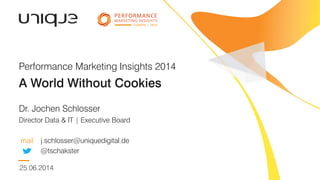 A World Without Cookies
Dr. Jochen Schlosser
Director Data & IT | Executive Board
mail j.schlosser@uniquedigital.de
@tschakster
Performance Marketing Insights 2014
25.06.2014
 