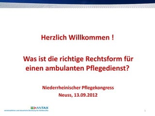 Herzlich Willkommen !

Was ist die richtige Rechtsform für
einen ambulanten Pflegedienst?

      Niederrheinischer Pflegekongress
             Neuss, 13.09.2012

                                         1
 