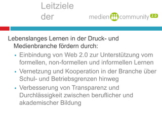 LeitzieleLebenslanges und lebensbreites Lernen in der Druck- und Medienbranche fördern durch:Einbindung von Web 2.0 zur Unterstützung vom formellen, non-formellen und informellen Lernen