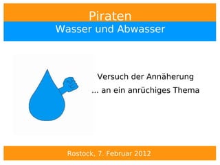 Piraten
Wasser und Abwasser



          Versuch der Annäherung
        ... an ein anrüchiges Thema




  Rostock, 7. Februar 2012
 