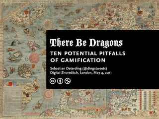 There Be Dragons
ten potential pitfalls
of gamification
Sebastian Deterding (@dingstweets)
Digital Shoreditch, London, May 4, 2011

cbn
 