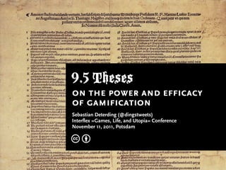 9.5 Theses
on the power and efficacy
of gamification
Sebastian Deterding (@dingstweets)
Interflex »Games, Life, and Utopia« Conference
November 11, 2011, Potsdam
c b
 