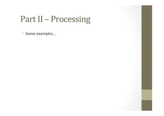 Part	
  II	
  –	
  Processing	
  
•  Some	
  examples...	
  
 