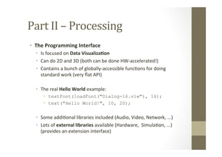Part	
  II	
  –	
  Processing	
  
•  The	
  Programming	
  Interface	
  
•  Is	
  focused	
  on	
  Data	
  Visualiza8on	
 ...