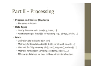 Part	
  II	
  –	
  Processing	
  
•  Program	
  and	
  Control	
  Structures	
  
•  The	
  same	
  as	
  in	
  Java	
  
• ...