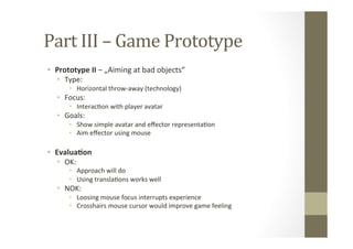 Part	
  III	
  –	
  Game	
  Prototype	
  
•  Prototype	
  II	
  –	
  „Aiming	
  at	
  bad	
  objects“	
  
•  Type:	
  
•  ...