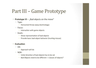 Part	
  III	
  –	
  Game	
  Prototype	
  
•  Prototype	
  VI	
  –	
  „Bad	
  objects	
  on	
  the	
  move“	
  
•  Type:	
 ...