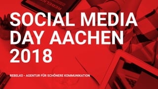 SOCIAL MEDIA  
DAY AACHEN  
2018
REBELKO - AGENTUR FÜR SCHÖNERE KOMMUNIKATION
 