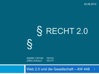 25.06.2012




       §       RECHT 2.0
§
ANDRE LÜDTKE   782183
JÖRG SUKALE    781777



Web 2.0 und die Gesellschaft – AW 448    1
 