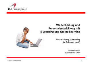 © 2013, FCT Akademie GmbH
Weiterbildung und
Personalentwicklung mit
E-Learning und Online Learning
Veranstaltung „E-Learning
im Coburger Land“
Konrad Fassnacht
FCT Akademie GmbH
1
 