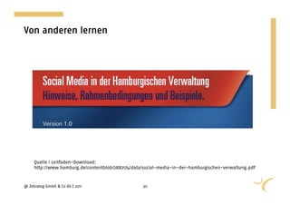 Von anderen lernen




     Quelle / Leitfaden-Download:
     http://www.hamburg.de/contentblob/2882174/data/social-media-in-der-hamburgischen-verwaltung.pdf


@ Zebralog GmbH & Co KG | 2011                     30
 