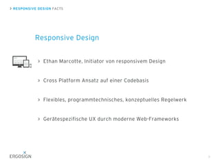 RESPONSIVE DESIGN FACTS
9
Responsive Design
Ethan Marcotte, Initiator von responsivem Design
Cross Platform Ansatz auf einer Codebasis
Flexibles, programmtechnisches, konzeptuelles Regelwerk
Gerätespezifische UX durch moderne Web-Frameworks
 