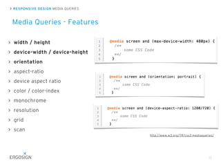 RESPONSIVE DESIGN MEDIA QUERIES
Media Queries - Features
13
width / height
device-width / device-height
orientation
aspect-ratio
device aspect ratio
color / color-index
monochrome
resolution
grid
scan
http://www.w3.org/TR/css3-mediaqueries/
 