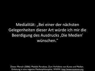 Wolfgang Klafki
Medialität: „Bei einer der nächsten
Gelegenheiten dieser Art würde ich mir die
Beerdigung des Ausdrucks ,Die Medien‘
wünschen.“
Dieter Mersch (2006): Mediale Paradoxa. Zum Verhältnis von Kunst und Medien.
Einleitung in eine negative Medienphilosophie. WWW: http://www.sicetnon.org
 
