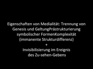 Wolfgang Klafki
Eigenschaften von Medialität: Trennung von
Genesis und GeltungPrästrukturierung
symbolischer FormenKomplexität
(immanente Strukturdifferenz)
+
Invisibilisierung im Ereignis
des Zu-sehen-Gebens
 