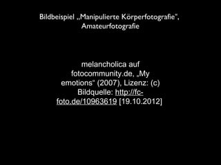 melancholica auf
fotocommunity.de, „My
emotions“ (2007), Lizenz: (c)
Bildquelle: http://fc-
foto.de/10963619 [19.10.2012]
Bildbeispiel „Manipulierte Körperfotografie“,
Amateurfotografie
 