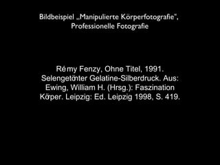 Rémy Fenzy, Ohne Titel, 1991.
Selengetönter Gelatine-Silberdruck. Aus:
Ewing, William H. (Hrsg.): Faszination
Körper. Leipzig: Ed. Leipzig 1998, S. 419.
Bildbeispiel „Manipulierte Körperfotografie“,
Professionelle Fotografie
 