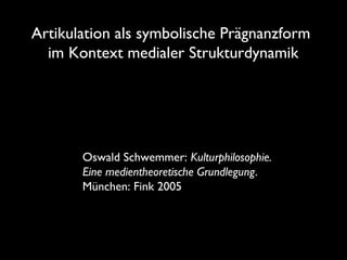 Oswald Schwemmer: Kulturphilosophie.
Eine medientheoretische Grundlegung.
München: Fink 2005
Artikulation als symbolische Prägnanzform
im Kontext medialer Strukturdynamik
 